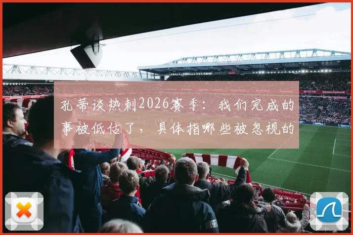 孔蒂谈热刺2026赛季:我们完成的事被低估了,具体指哪些被忽视的成就?
