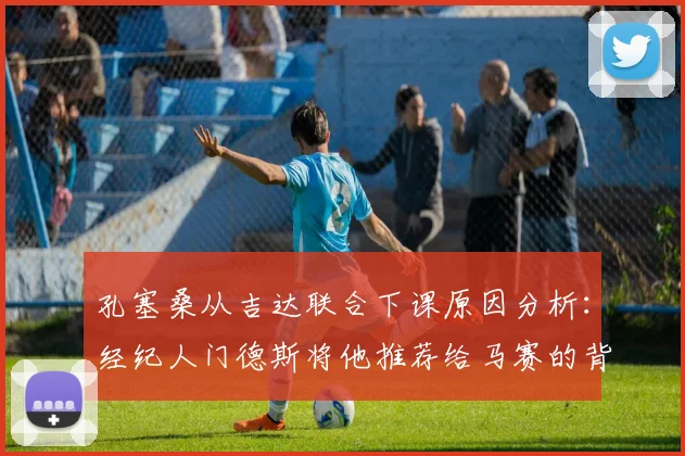 孔塞桑从吉达联合下课原因分析:经纪人门德斯将他推荐给马赛的背后,马赛换帅新动态
