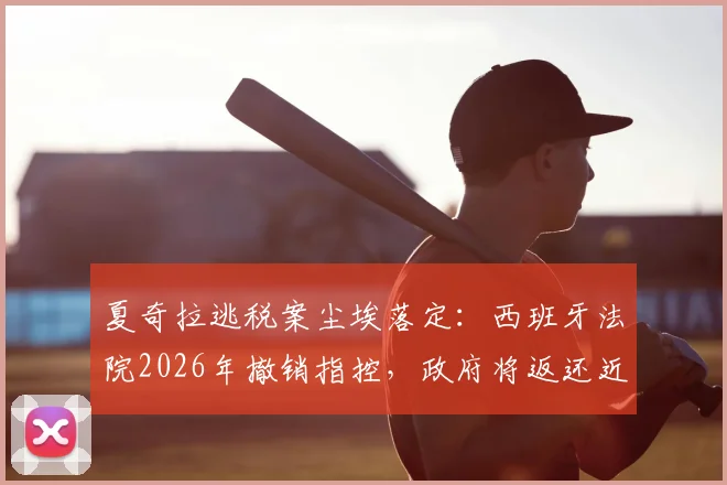 夏奇拉逃税案尘埃落定：西班牙法院2026年撤销指控，政府将返还近6000万欧元税款