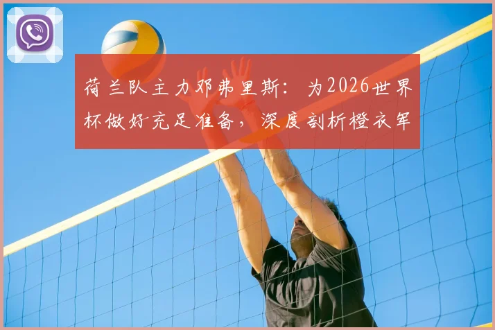 荷兰队主力邓弗里斯:为2026世界杯做好充足准备,深度剖析橙衣军团的夺冠底气与阵容挑战