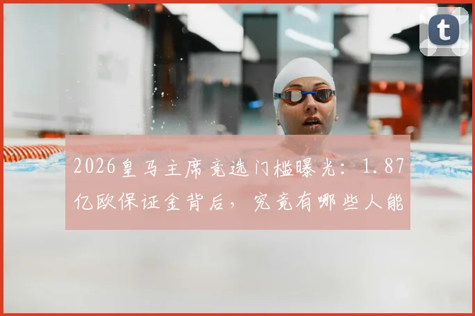 2026皇马主席竞选门槛曝光：1.87亿欧保证金背后，究竟有哪些人能达标参选？