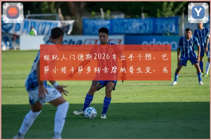 经纪人门德斯2026年出手干预，巴萨小将卡萨多转会摩纳哥生变，或成坎塞洛交易关键筹码