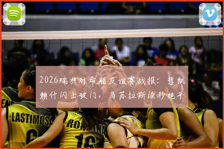 2026瑞典对希腊友谊赛战报：哲凯赖什闪击破门，马苏拉斯读秒绝平，最终比分锁定2-2