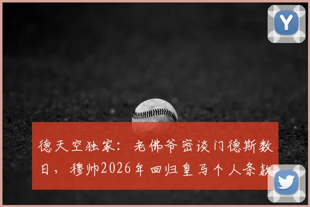 德天空独家：老佛爷密谈门德斯数日，穆帅2026年回归皇马个人条款已谈妥