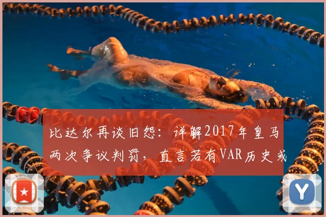 比达尔再谈旧怨：详解2017年皇马两次争议判罚，直言若有VAR历史或改写