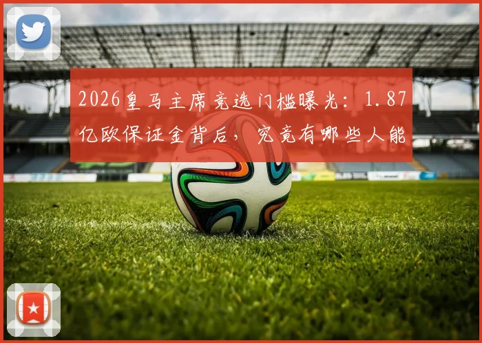 2026皇马主席竞选门槛曝光：1.87亿欧保证金背后，究竟有哪些人能达标参选？
