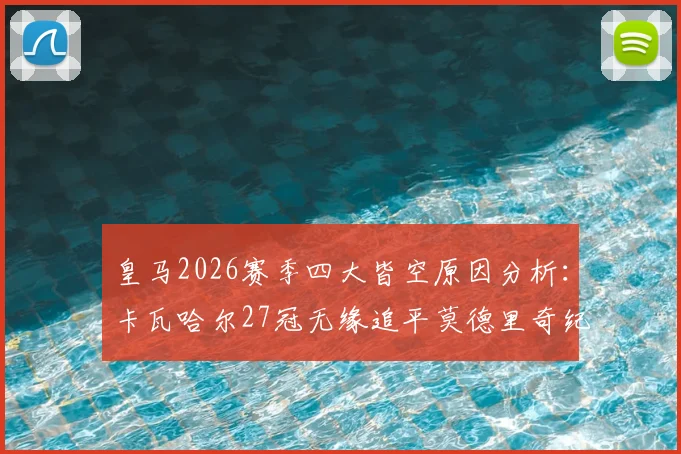 皇马2026赛季四大皆空原因分析:卡瓦哈尔27冠无缘追平莫德里奇纪录,附详细生涯数据解读