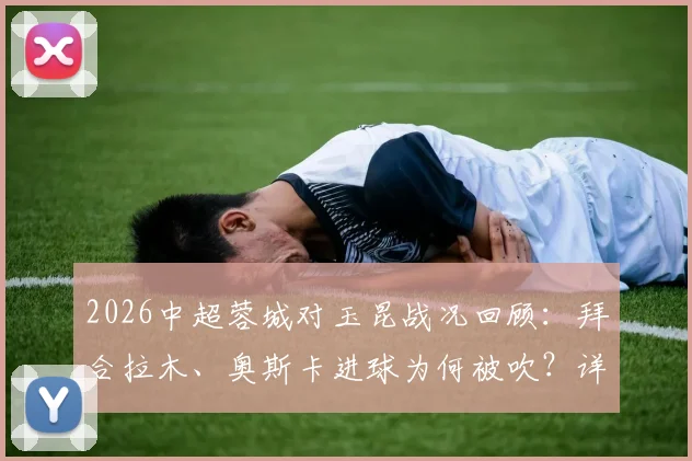 2026中超蓉城对玉昆战况回顾：拜合拉木、奥斯卡进球为何被吹？详解VAR判罚与越位规则