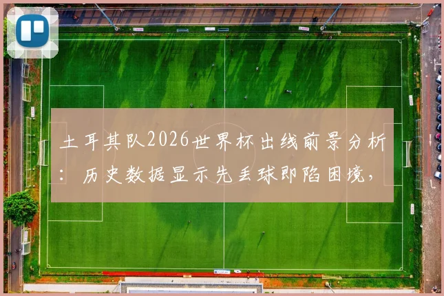 土耳其队2026世界杯出线前景分析：历史数据显示先丢球即陷困境，逆风球能力成关键短板