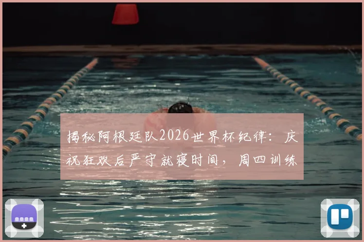 揭秘阿根廷队2026世界杯纪律：庆祝狂欢后严守就寝时间，周四训练雷打不动的背后逻辑