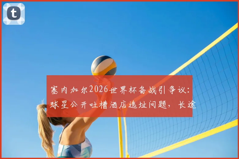 塞内加尔2026世界杯备战引争议：球星公开吐槽酒店选址问题，长途通勤成球队体能隐患