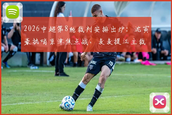 2026中超第8轮裁判安排出炉:沈寅豪执哨京津焦点战,麦麦提江主裁海牛vs泰山