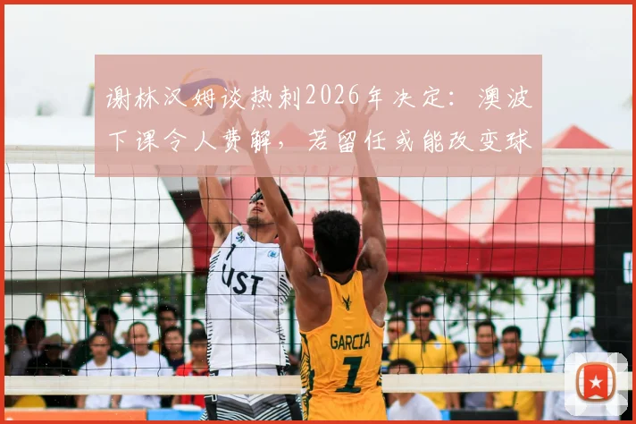 谢林汉姆谈热刺2026年决定：澳波下课令人费解，若留任或能改变球队走向