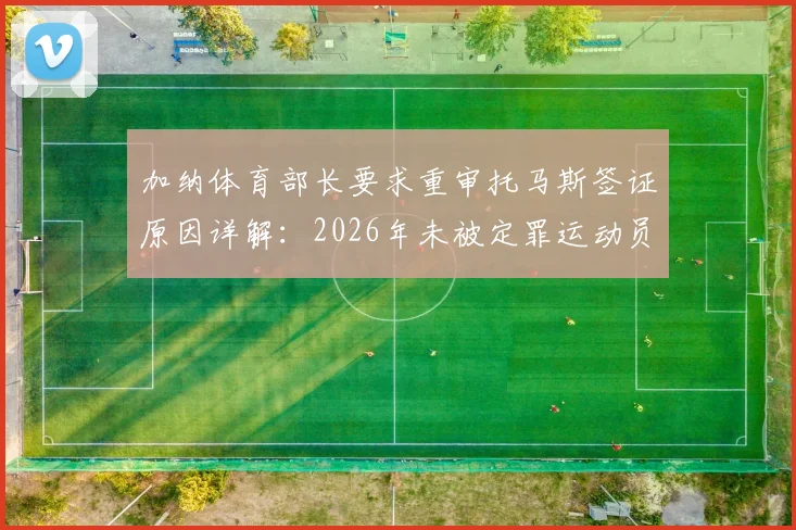 加纳体育部长要求重审托马斯签证原因详解：2026年未被定罪运动员遭加拿大拒签始末与后续进展